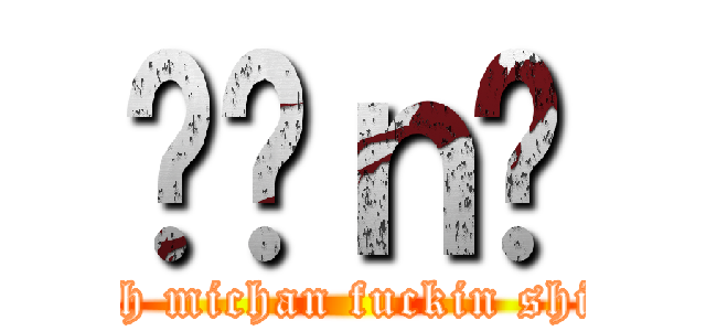 哹͖ｎ荕 (Oh michan fuckin shit)