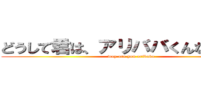 どうして君は、アリババくんなんだい？ (way are you aribaba)