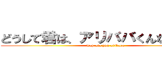 どうして君は、アリババくんなんだい？ (way are you aribaba)