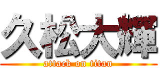 久松大輝 (attack on titan)