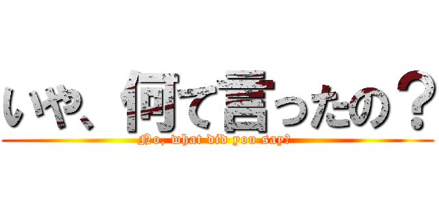 いや、何て言ったの？ (No, what did you say? )