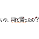 いや、何て言ったの？ (No, what did you say? )