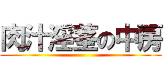 肉汁淫茎の中房 ()