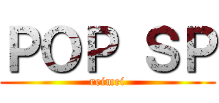 ＰＯＰ ＳＰ (reimei)