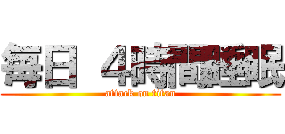 毎日 ４時間睡眠 (attack on titan)