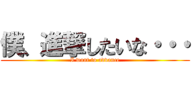僕、進撃したいな・・・ (I want to advance)
