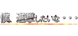 僕、進撃したいな・・・ (I want to advance)