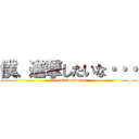 僕、進撃したいな・・・ (I want to advance)