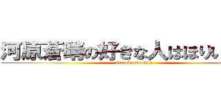 河原蒼晴の好きな人はほりいここね (attack on titan)