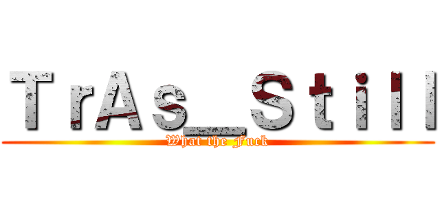 ＴｒＡｓ＿Ｓｔｉｌｌ (What the Fuck)