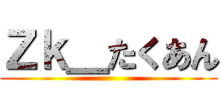 Ｚｋ＿たくあん ()