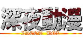 深夜動漫 (IDEOT  BOX)
