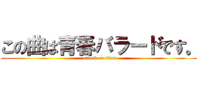 この曲は青春バラードです。 (attack on titan)