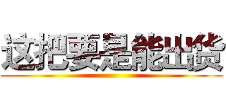 这把要是能出货 ()