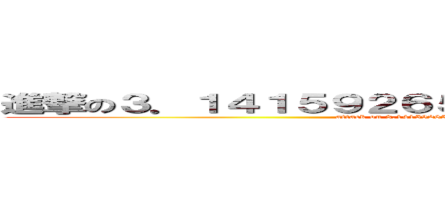 進撃の３．１４１５９２６５３５８９７９３２３８４６２６ (attack on 3.14159265358979323846264338327950288)