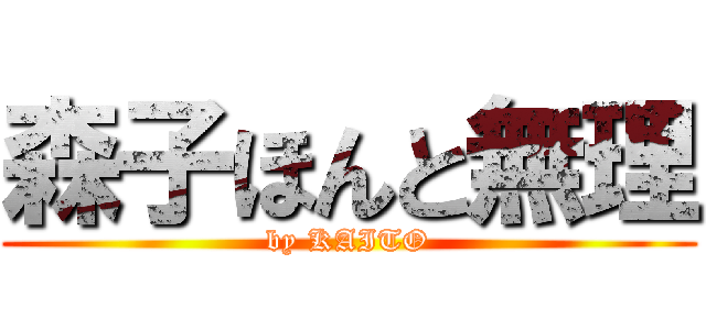 森子ほんと無理 (by KAITO)