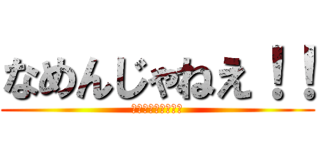 なめんじゃねえ！！ (なめんじゃねぇ！！)