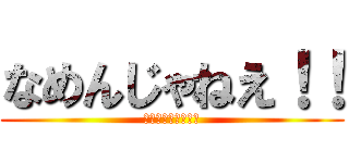 なめんじゃねえ！！ (なめんじゃねぇ！！)