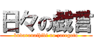 日々の戯言 (kudaranaihibi no zaregoto)