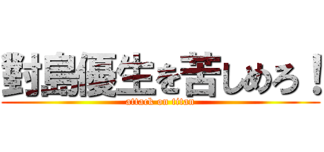 對島優生を苦しめろ！ (attack on titan)