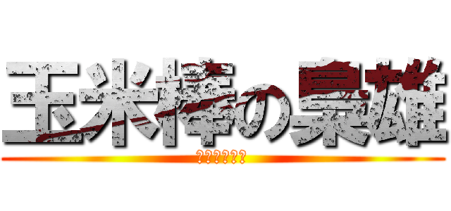 玉米棒の梟雄 (玉米棒の梟雄)