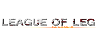 ＬＥＡＧＵＥ ＯＦ ＬＥＧＥＮＤＳ ( League of Legends)