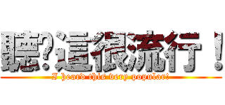 聽說這很流行！ (I heard this very popular!)