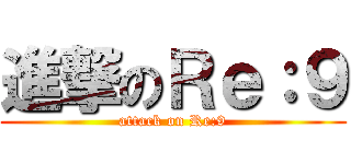 進撃のＲｅ：９ (attack on Re:9)