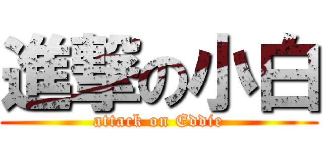 進撃の小白 (attack on Eddie)