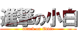 進撃の小白 (attack on Eddie)