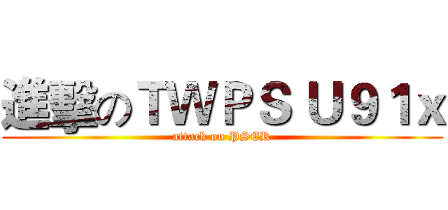 進擊のＴＷＰＳ Ｕ９１ｘ (attack on PSER)
