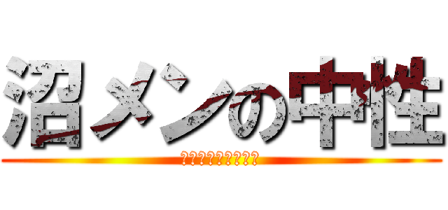 沼メンの中性 (現在進行中の黒歴史)