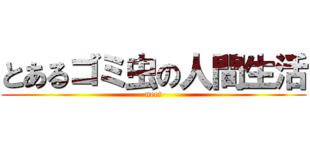 とあるゴミ虫の人間生活 (neet)