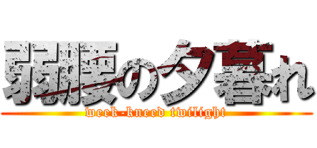 弱腰の夕暮れ (week-kneed twilight)
