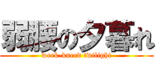 弱腰の夕暮れ (week-kneed twilight)