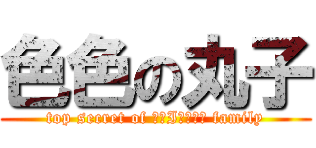 色色の丸子 (top secret of ЯАIИБОЩ family)