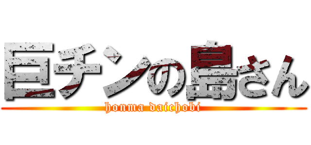 巨チンの島さん (honma daichobi)