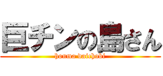 巨チンの島さん (honma daichobi)