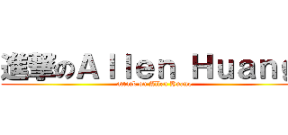 進撃のＡｌｌｅｎ Ｈｕａｎｇ  (attack on Allen Huang )
