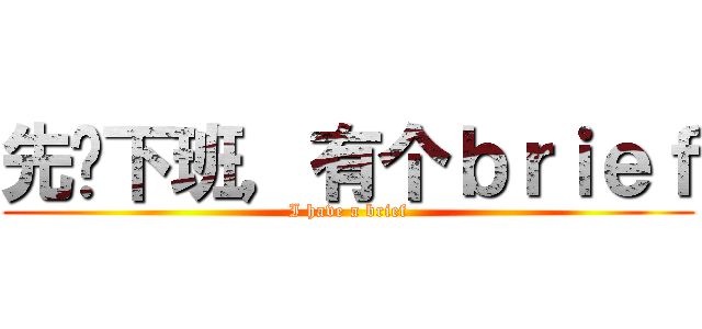 先别下班，有个ｂｒｉｅｆ (I have a brief)