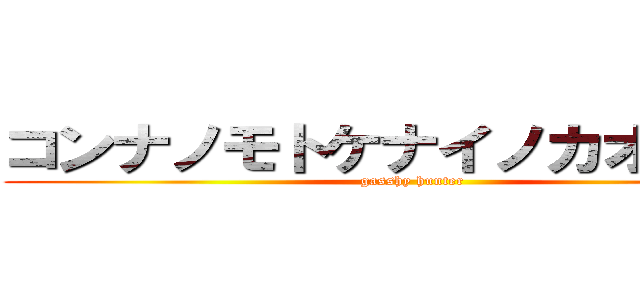 コンナノモトケナイノカオマエハ (gasshy hunter)