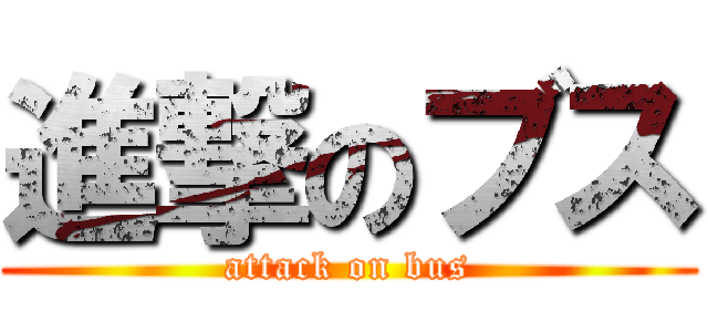 進撃のブス (attack on bus)