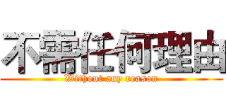 不需任何理由 (Without any reason)