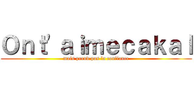 Ｏｎｔ'ａｉｍｅｃａｋａｌ (mais prend pas la confiance)