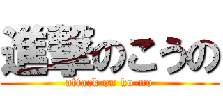 進撃のこうの (attack on ko-no)