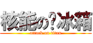 核能の电冰箱 (attack on titan)