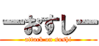ーおすしー (attack on sushi)