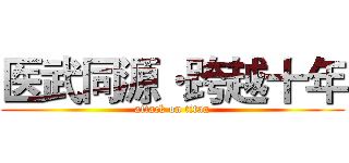 医武同源·跨越十年 (attack on titan)