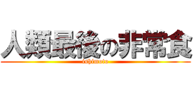 人類最後の非常食 (ishimoto)