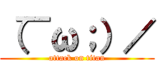 （￣ω；）／ (attack on titan)